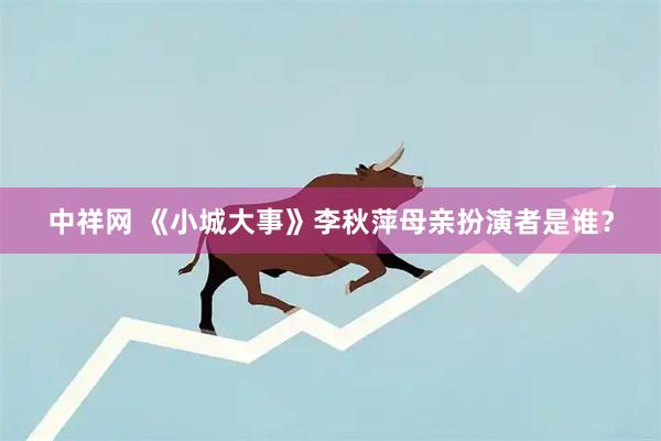 中祥网 《小城大事》李秋萍母亲扮演者是谁？