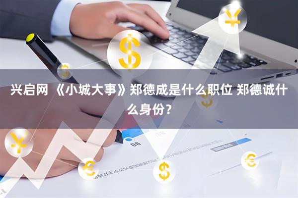 兴启网 《小城大事》郑德成是什么职位 郑德诚什么身份？