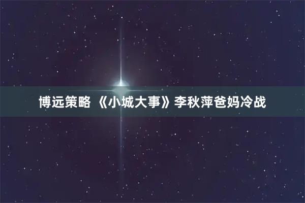 博远策略 《小城大事》李秋萍爸妈冷战