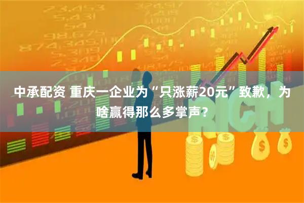 中承配资 重庆一企业为“只涨薪20元”致歉，为啥赢得那么多掌声？