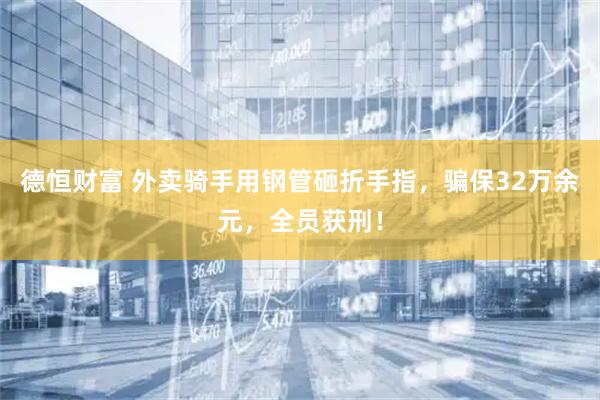德恒财富 外卖骑手用钢管砸折手指，骗保32万余元，全员获刑！