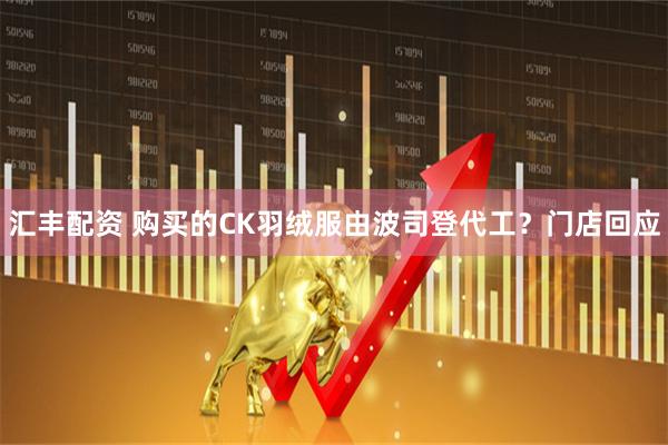 汇丰配资 购买的CK羽绒服由波司登代工？门店回应