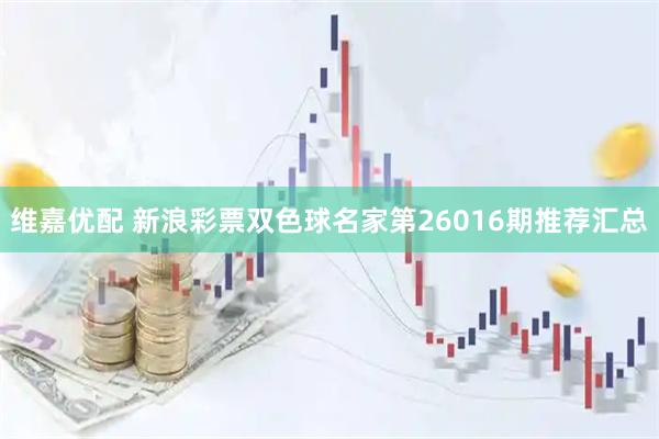 维嘉优配 新浪彩票双色球名家第26016期推荐汇总
