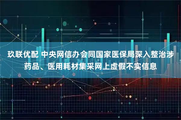 玖联优配 中央网信办会同国家医保局深入整治涉药品、医用耗材集采网上虚假不实信息
