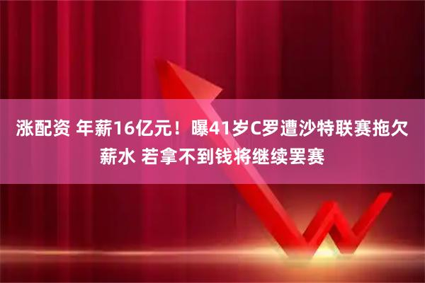 涨配资 年薪16亿元！曝41岁C罗遭沙特联赛拖欠薪水 若拿不到钱将继续罢赛