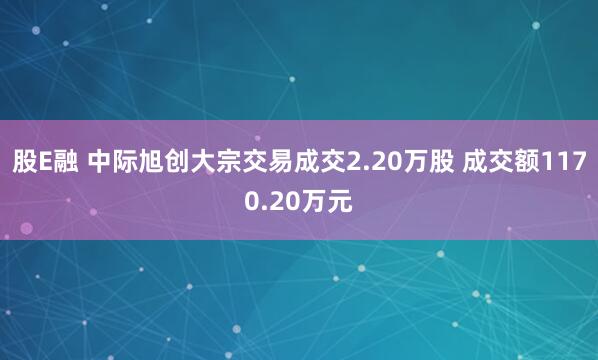 股E融 中际旭创大宗交易成交2.20万股 成交额1170.20万元