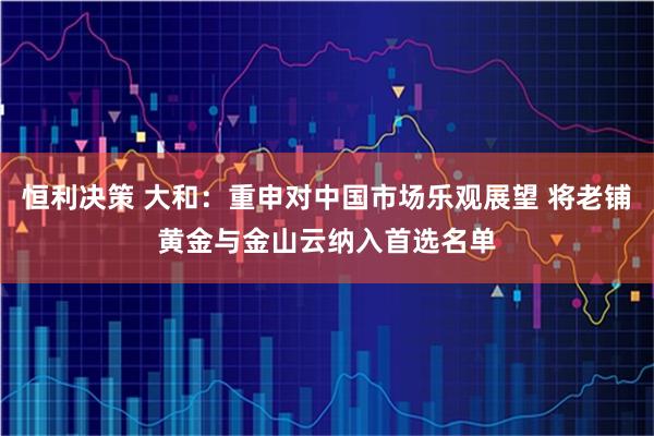 恒利决策 大和：重申对中国市场乐观展望 将老铺黄金与金山云纳入首选名单