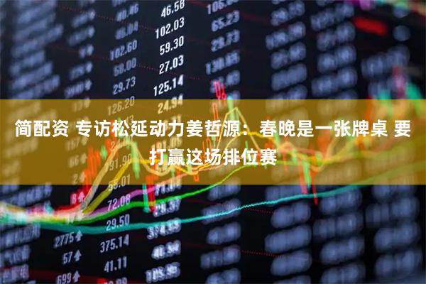 简配资 专访松延动力姜哲源：春晚是一张牌桌 要打赢这场排位赛