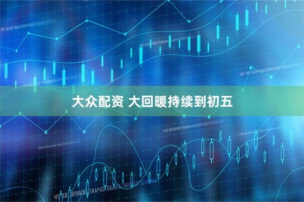 大众配资 大回暖持续到初五