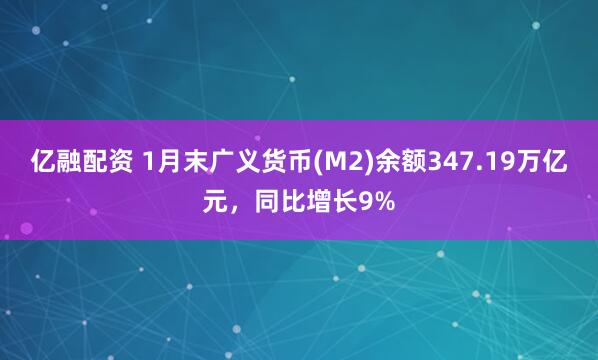 亿融配资 1月末广义货币(M2)余额347.19万亿元，同比增长9%