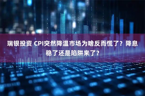 瑞银投资 CPI突然降温市场为啥反而慌了？降息稳了还是陷阱来了？