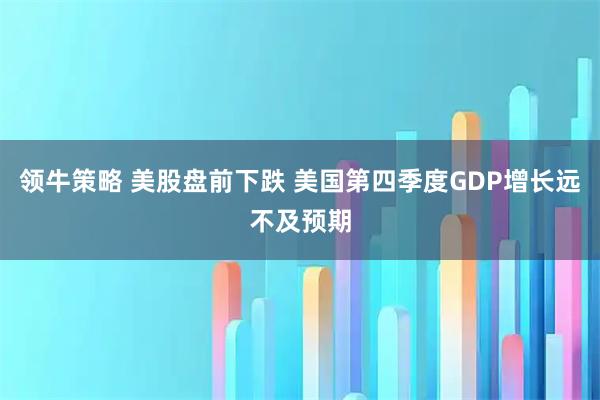 领牛策略 美股盘前下跌 美国第四季度GDP增长远不及预期
