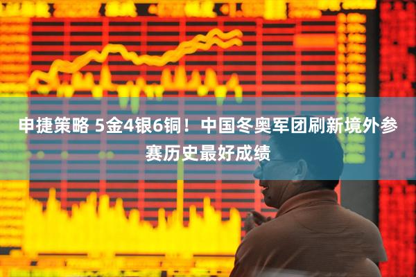 申捷策略 5金4银6铜！中国冬奥军团刷新境外参赛历史最好成绩
