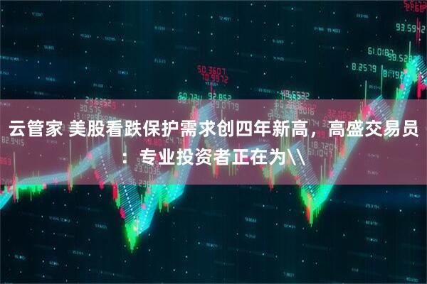 云管家 美股看跌保护需求创四年新高，高盛交易员：专业投资者正在为\