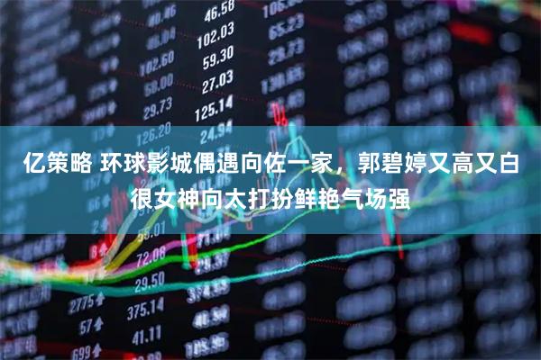 亿策略 环球影城偶遇向佐一家，郭碧婷又高又白很女神向太打扮鲜艳气场强