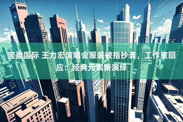 宝盈国际 王力宏演唱会服装被指抄袭，工作室回应：经典元素新演绎
