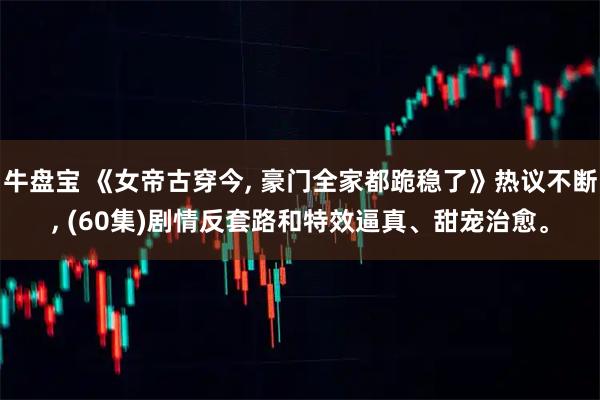 牛盘宝 《女帝古穿今, 豪门全家都跪稳了》热议不断, (60集)剧情反套路和特效逼真、甜宠治愈。