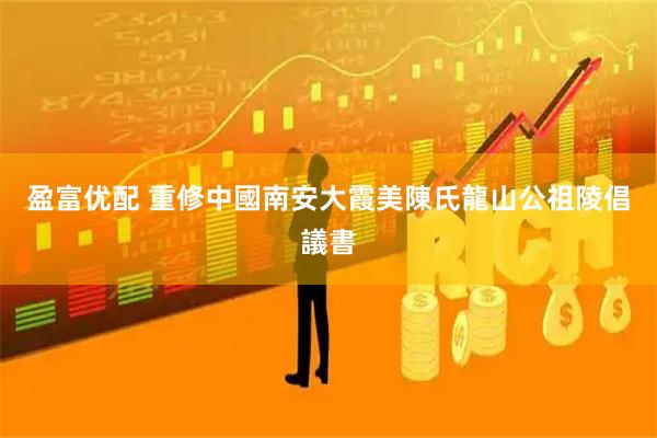 盈富优配 重修中國南安大霞美陳氏龍山公祖陵倡議書