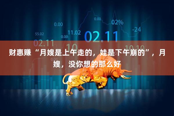 财惠赚 “月嫂是上午走的，娃是下午崩的”，月嫂，没你想的那么好