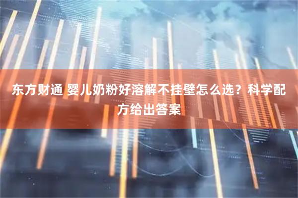 东方财通 婴儿奶粉好溶解不挂壁怎么选？科学配方给出答案
