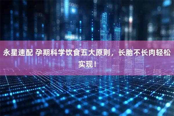 永星速配 孕期科学饮食五大原则，长胎不长肉轻松实现！