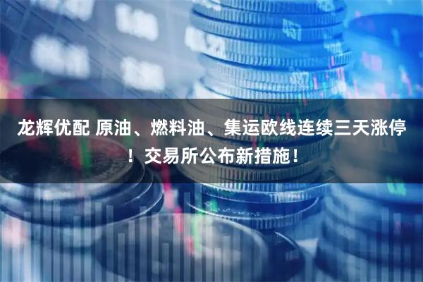 龙辉优配 原油、燃料油、集运欧线连续三天涨停！交易所公布新措施！
