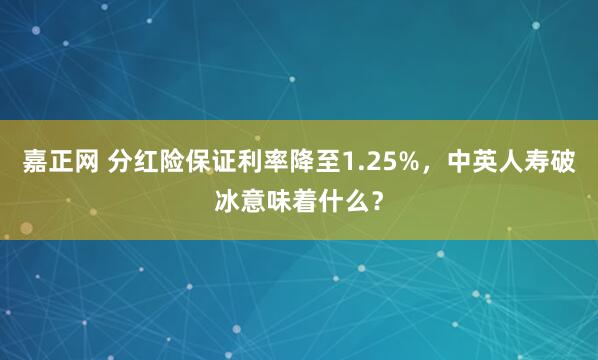 嘉正网 分红险保证利率降至1.25%，中英人寿破冰意味着什么？