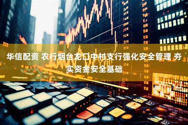 华信配资 农行烟台龙口中村支行强化安全管理 夯实资金安全基础