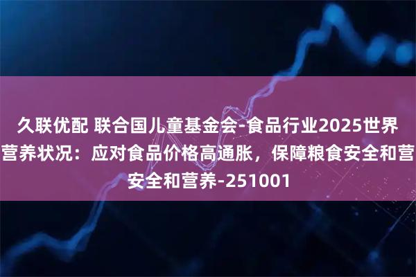久联优配 联合国儿童基金会-食品行业2025世界粮食安全和营养状况：应对食品价格高通胀，保障粮食安全和营养-251001