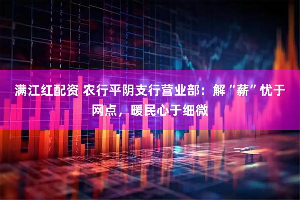 满江红配资 农行平阴支行营业部：解“薪”忧于网点，暖民心于细微