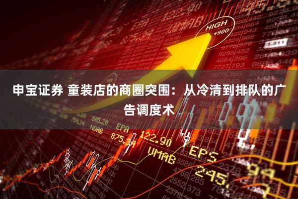 申宝证券 童装店的商圈突围：从冷清到排队的广告调度术