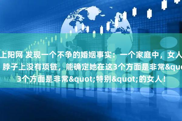 上阳网 发现一个不争的婚姻事实：一个家庭中，女人手上没有手镯、手链，脖子上没有项链，能确定她在这3个方面是非常"特别"的女人！