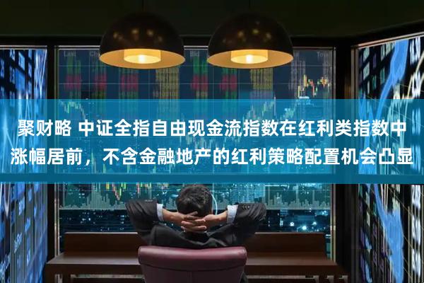 聚财略 中证全指自由现金流指数在红利类指数中涨幅居前，不含金融地产的红利策略配置机会凸显