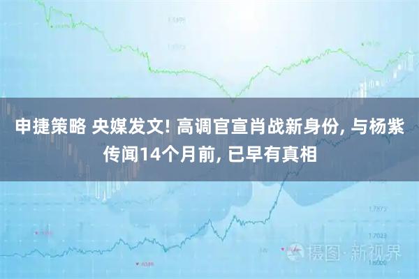 申捷策略 央媒发文! 高调官宣肖战新身份, 与杨紫传闻14个月前, 已早有真相