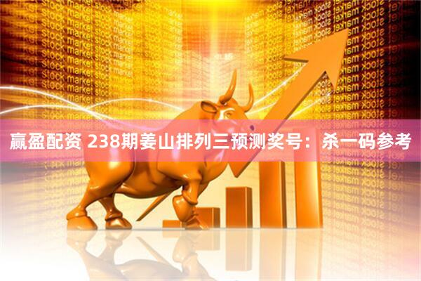 赢盈配资 238期姜山排列三预测奖号：杀一码参考